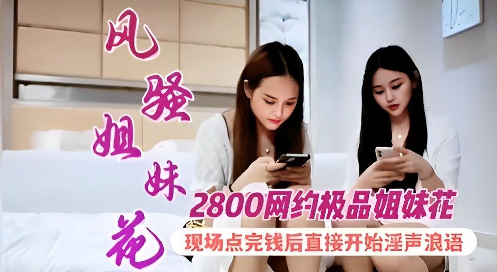 风骚姐妹花-2800网约极品姐妹花现场点完钱后直接开始淫声浪语！