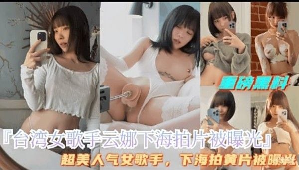 国磅黑料「台湾女歌手云娜下海拍片被曝光!超美人气女歌手，下海拍黄片.被曝做